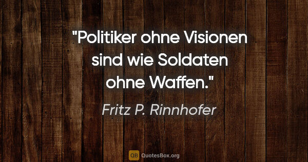 Fritz P. Rinnhofer Zitat: "Politiker ohne Visionen sind wie Soldaten ohne Waffen."