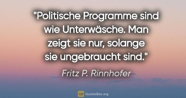 Fritz P. Rinnhofer Zitat: "Politische Programme sind wie Unterwäsche. Man zeigt sie nur,..."
