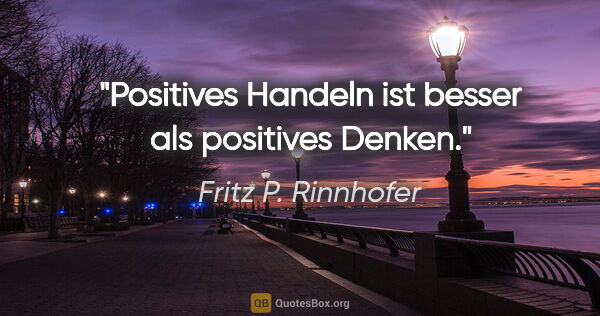 Fritz P. Rinnhofer Zitat: "Positives Handeln ist besser als positives Denken."