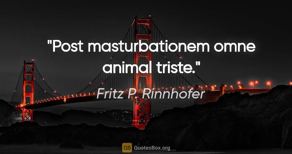 Fritz P. Rinnhofer Zitat: "Post masturbationem omne animal triste."