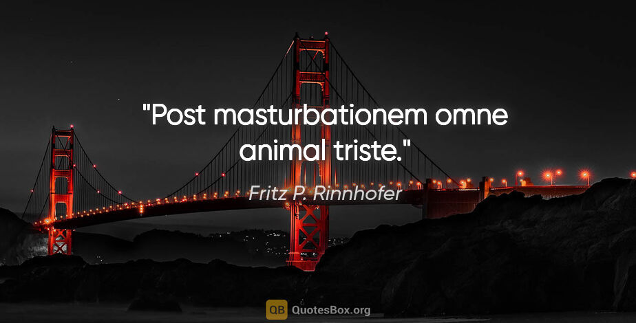 Fritz P. Rinnhofer Zitat: "Post masturbationem omne animal triste."