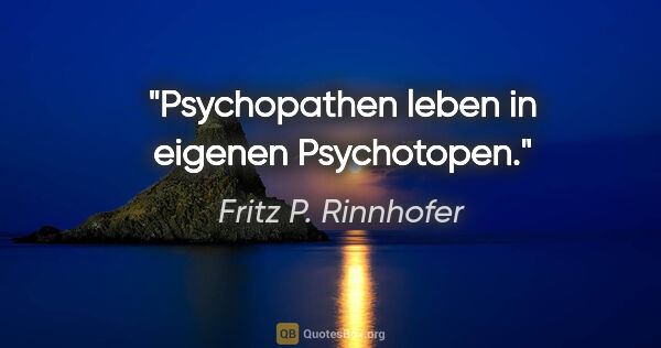 Fritz P. Rinnhofer Zitat: "Psychopathen leben in eigenen Psychotopen."