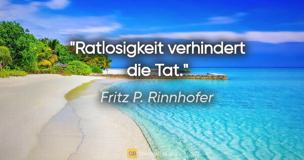 Fritz P. Rinnhofer Zitat: "Ratlosigkeit verhindert die Tat."