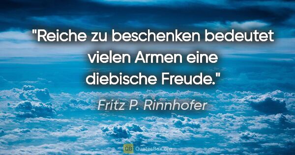 Fritz P. Rinnhofer Zitat: "Reiche zu beschenken bedeutet vielen Armen eine diebische Freude."