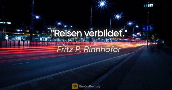 Fritz P. Rinnhofer Zitat: "Reisen verbildet."