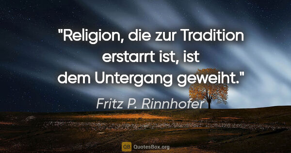 Fritz P. Rinnhofer Zitat: "Religion, die zur Tradition erstarrt ist, ist dem Untergang..."