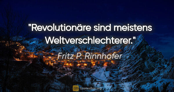 Fritz P. Rinnhofer Zitat: "Revolutionäre sind meistens Weltverschlechterer."