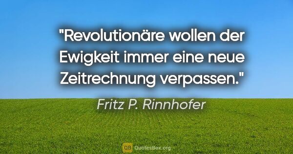 Fritz P. Rinnhofer Zitat: "Revolutionäre wollen der Ewigkeit immer eine neue Zeitrechnung..."