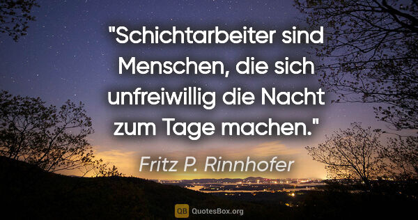 Fritz P. Rinnhofer Zitat: "Schichtarbeiter sind Menschen, die sich unfreiwillig die Nacht..."