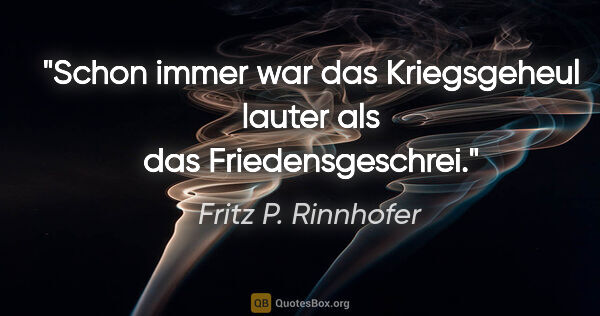 Fritz P. Rinnhofer Zitat: "Schon immer war das Kriegsgeheul lauter als das Friedensgeschrei."