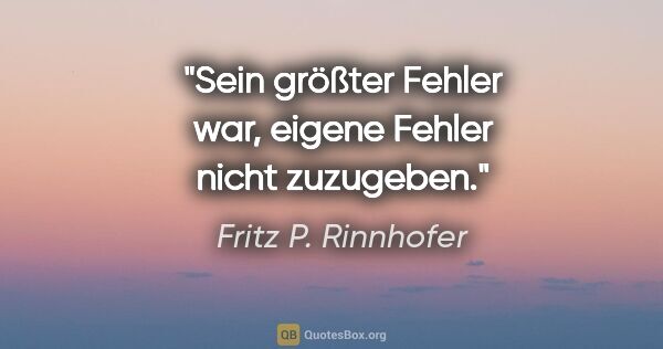 Fritz P. Rinnhofer Zitat: "Sein größter Fehler war, eigene Fehler nicht zuzugeben."