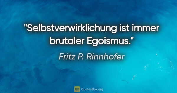 Fritz P. Rinnhofer Zitat: "Selbstverwirklichung ist immer brutaler Egoismus."