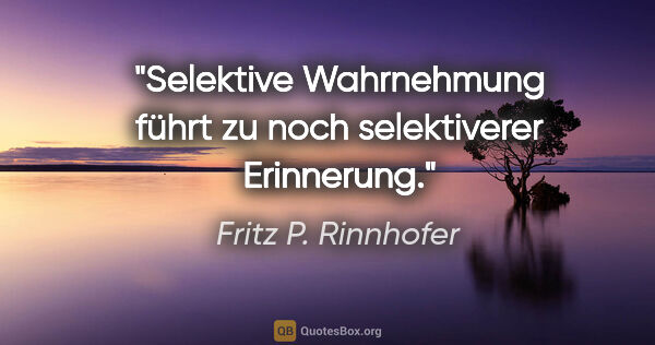 Fritz P. Rinnhofer Zitat: "Selektive Wahrnehmung führt zu noch selektiverer Erinnerung."