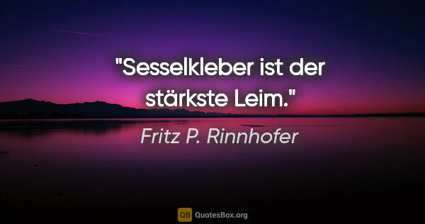 Fritz P. Rinnhofer Zitat: "Sesselkleber ist der stärkste Leim."