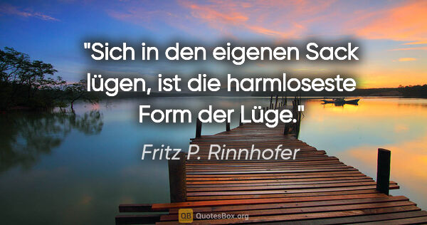 Fritz P. Rinnhofer Zitat: "Sich in den eigenen Sack lügen, ist die harmloseste Form der..."
