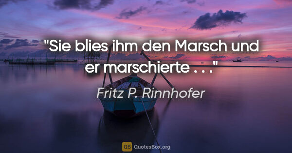 Fritz P. Rinnhofer Zitat: "Sie blies ihm den Marsch und er marschierte . . ."