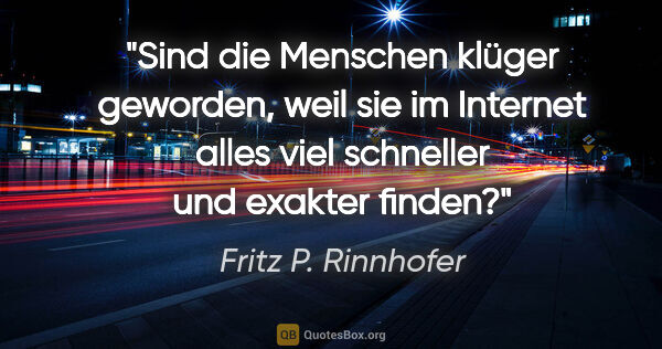 Fritz P. Rinnhofer Zitat: "Sind die Menschen klüger geworden, weil sie im Internet alles..."