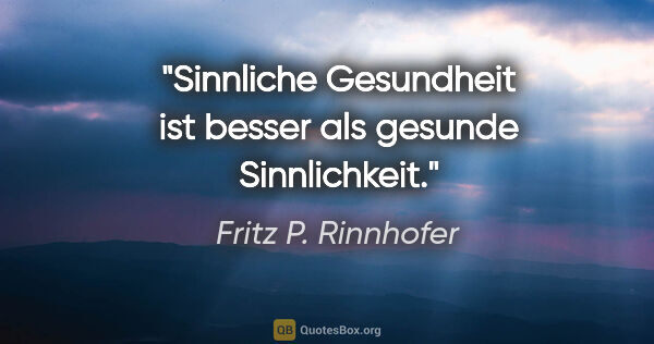 Fritz P. Rinnhofer Zitat: "Sinnliche Gesundheit ist besser als gesunde Sinnlichkeit."