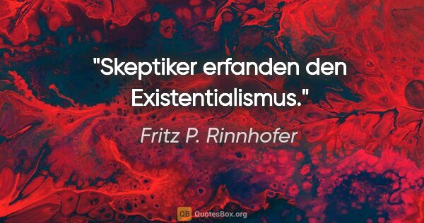 Fritz P. Rinnhofer Zitat: "Skeptiker erfanden den Existentialismus."