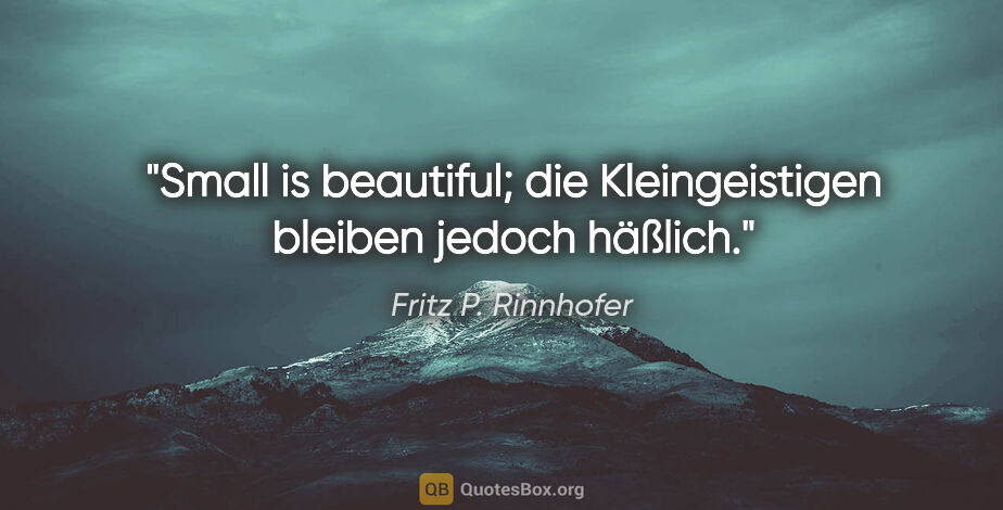 Fritz P. Rinnhofer Zitat: "Small is beautiful; die Kleingeistigen bleiben jedoch häßlich."