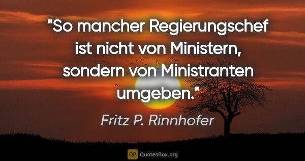 Fritz P. Rinnhofer Zitat: "So mancher Regierungschef ist nicht von Ministern, sondern von..."