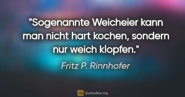 Fritz P. Rinnhofer Zitat: "Sogenannte Weicheier kann man nicht hart kochen, sondern nur..."