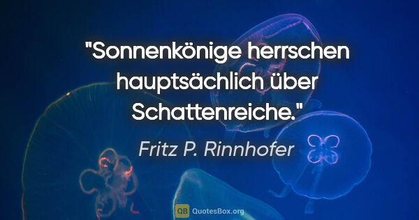 Fritz P. Rinnhofer Zitat: "Sonnenkönige herrschen hauptsächlich über Schattenreiche."