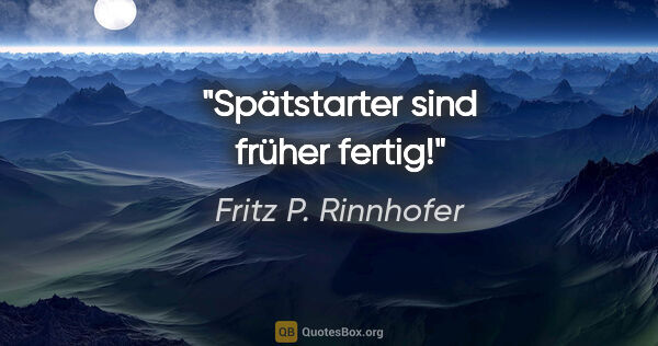 Fritz P. Rinnhofer Zitat: "Spätstarter sind früher fertig!"