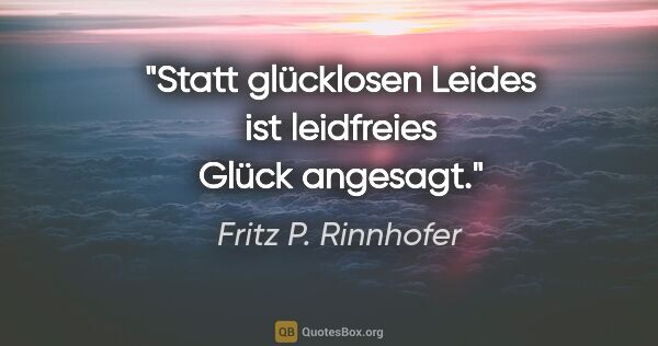 Fritz P. Rinnhofer Zitat: "Statt glücklosen Leides ist leidfreies Glück angesagt."