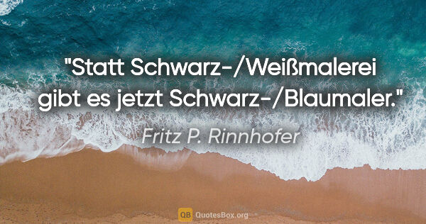 Fritz P. Rinnhofer Zitat: "Statt Schwarz-/Weißmalerei gibt es jetzt Schwarz-/Blaumaler."