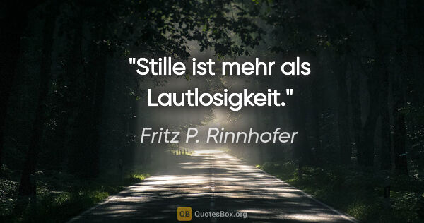 Fritz P. Rinnhofer Zitat: "Stille ist mehr als Lautlosigkeit."