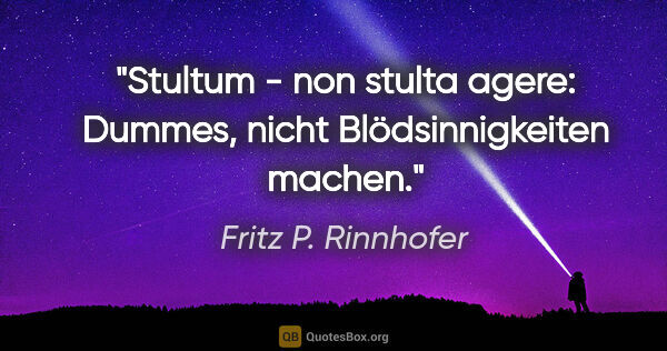 Fritz P. Rinnhofer Zitat: "Stultum - non stulta agere: Dummes, nicht Blödsinnigkeiten..."