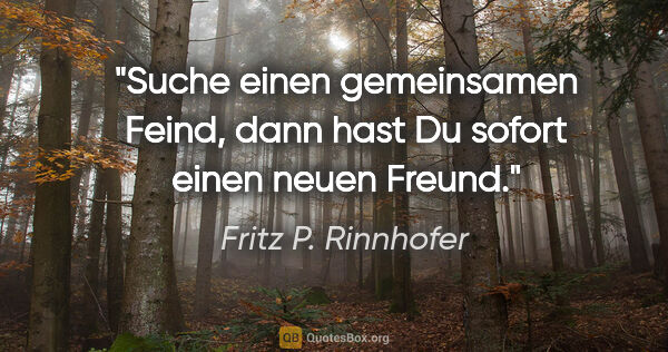 Fritz P. Rinnhofer Zitat: "Suche einen gemeinsamen Feind, dann hast Du sofort einen neuen..."