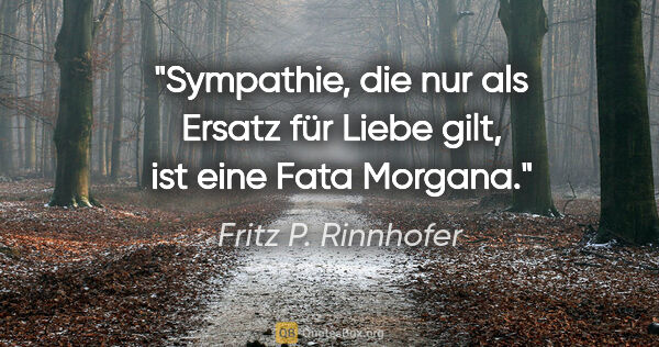 Fritz P. Rinnhofer Zitat: "Sympathie, die nur als Ersatz für Liebe gilt, ist eine Fata..."