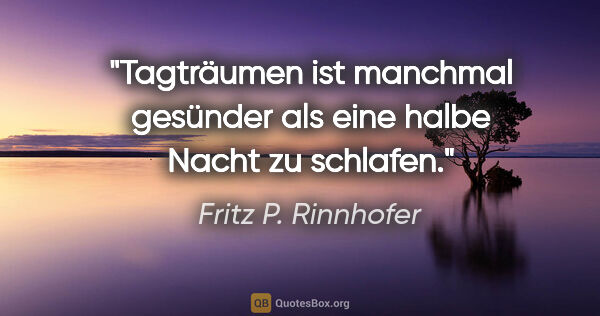 Fritz P. Rinnhofer Zitat: "Tagträumen ist manchmal gesünder als eine halbe Nacht zu..."