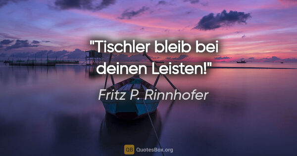 Fritz P. Rinnhofer Zitat: "Tischler bleib bei deinen Leisten!"