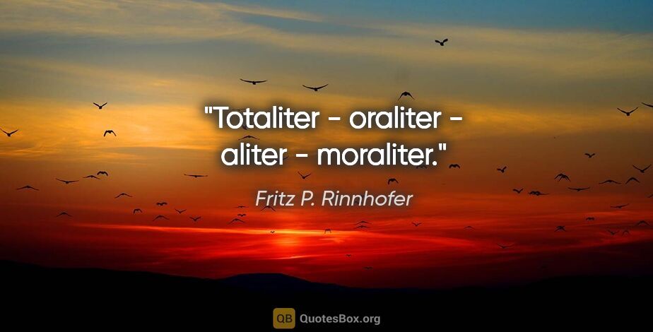 Fritz P. Rinnhofer Zitat: "Totaliter - oraliter - aliter - moraliter."