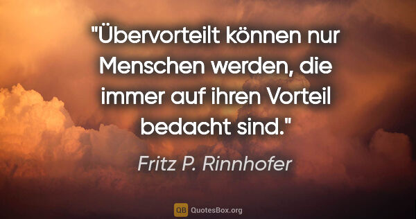 Fritz P. Rinnhofer Zitat: "Übervorteilt können nur Menschen werden, die immer auf ihren..."