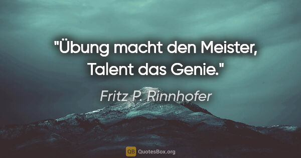 Fritz P. Rinnhofer Zitat: "Übung macht den Meister, Talent das Genie."