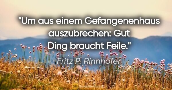 Fritz P. Rinnhofer Zitat: "Um aus einem Gefangenenhaus auszubrechen: Gut Ding braucht Feile."