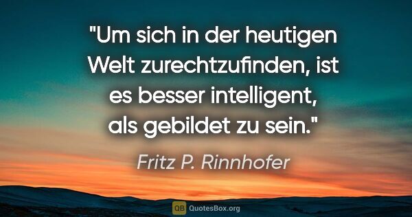 Fritz P. Rinnhofer Zitat: "Um sich in der heutigen Welt zurechtzufinden, ist es besser..."