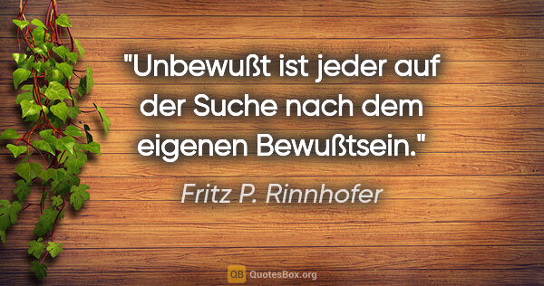 Fritz P. Rinnhofer Zitat: "Unbewußt ist jeder auf der Suche nach dem eigenen Bewußtsein."