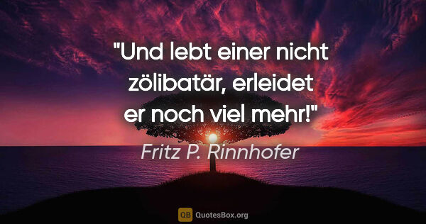 Fritz P. Rinnhofer Zitat: "Und lebt einer nicht zölibatär, erleidet er noch viel mehr!"
