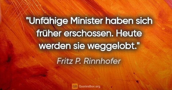 Fritz P. Rinnhofer Zitat: "Unfähige Minister haben sich früher erschossen. Heute werden..."