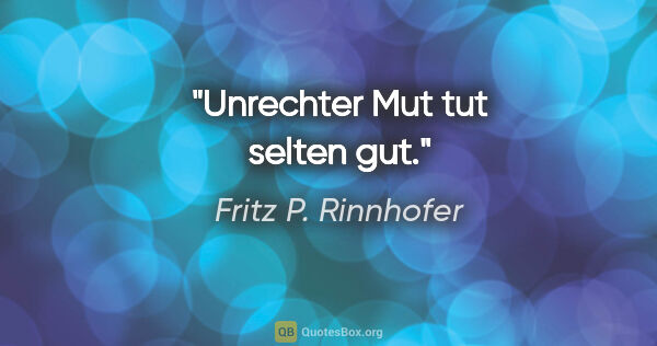 Fritz P. Rinnhofer Zitat: "Unrechter Mut tut selten gut."