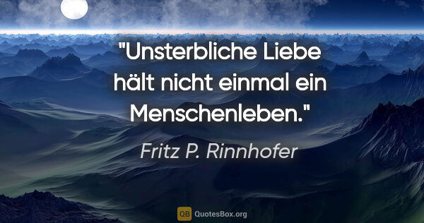 Fritz P. Rinnhofer Zitat: "Unsterbliche Liebe hält nicht einmal ein Menschenleben."