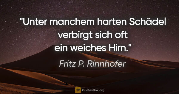 Fritz P. Rinnhofer Zitat: "Unter manchem harten Schädel verbirgt sich oft ein weiches Hirn."