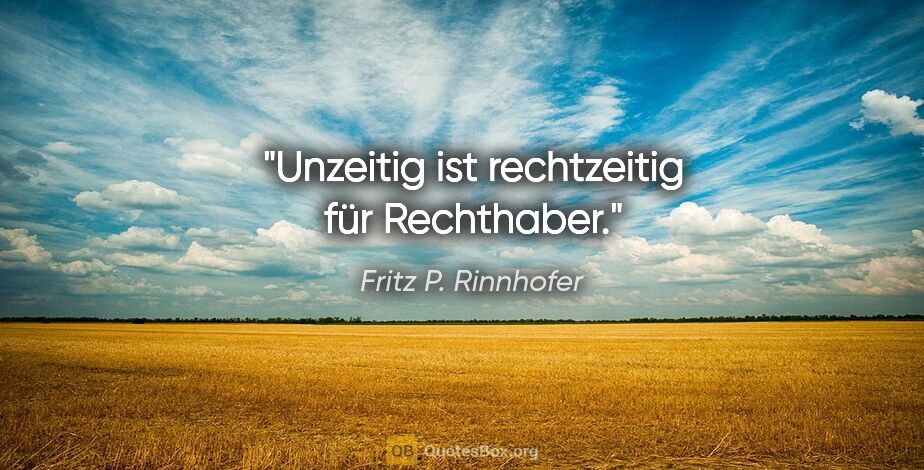 Fritz P. Rinnhofer Zitat: "Unzeitig ist rechtzeitig für Rechthaber."