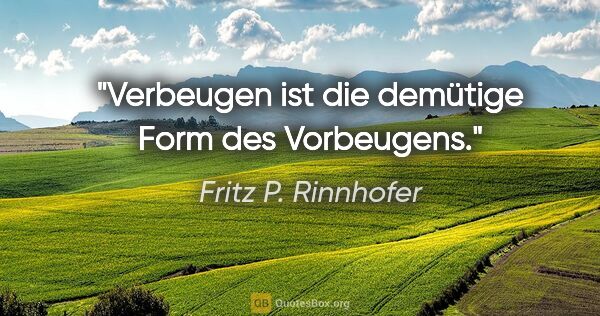Fritz P. Rinnhofer Zitat: "Verbeugen ist die demütige Form des Vorbeugens."