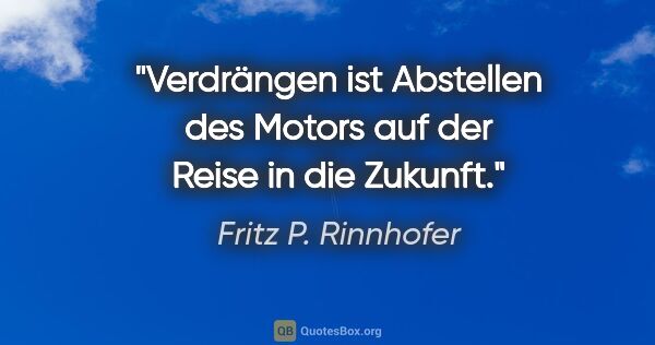 Fritz P. Rinnhofer Zitat: "Verdrängen ist Abstellen des Motors auf der Reise in die Zukunft."